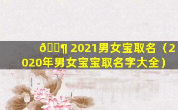 🐶 2021男女宝取名（2020年男女宝宝取名字大全）